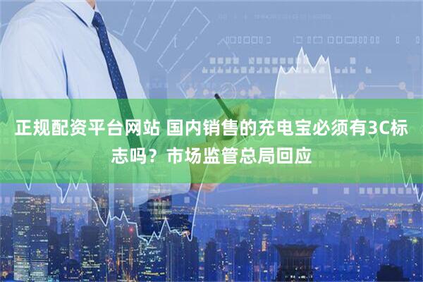正规配资平台网站 国内销售的充电宝必须有3C标志吗？市场监管总局回应