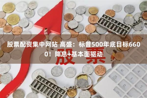 股票配资集中网站 高盛:标普500年底目标6600!降息+基本面驱动