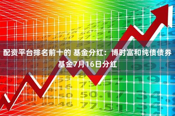配资平台排名前十的 基金分红：博时富和纯债债券基金7月16日分红