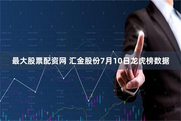 最大股票配资网 汇金股份7月10日龙虎榜数据