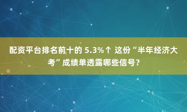 配资平台排名前十的 5.3%↑ 这份“半年经济大考”成绩单透露哪些信号？