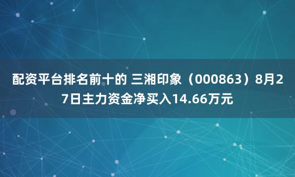 配资平台排名前十的 三湘印象(000863)8月27日主力资金净买入14.66万元