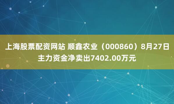 上海股票配资网站 顺鑫农业（000860）8月27日主力资金净卖出7402.00万元