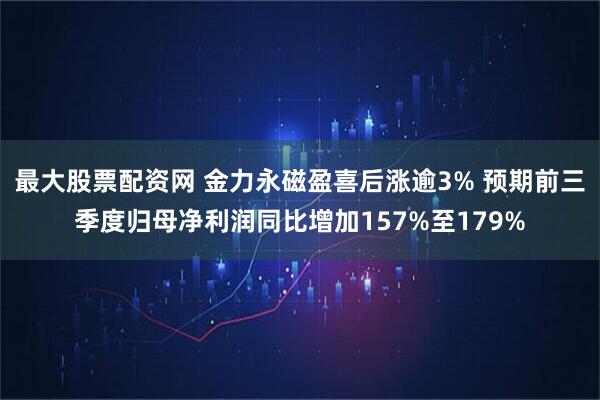 最大股票配资网 金力永磁盈喜后涨逾3% 预期前三季度归母净利润同比增加157%至179%