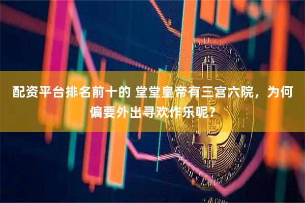 配资平台排名前十的 堂堂皇帝有三宫六院，为何偏要外出寻欢作乐呢？