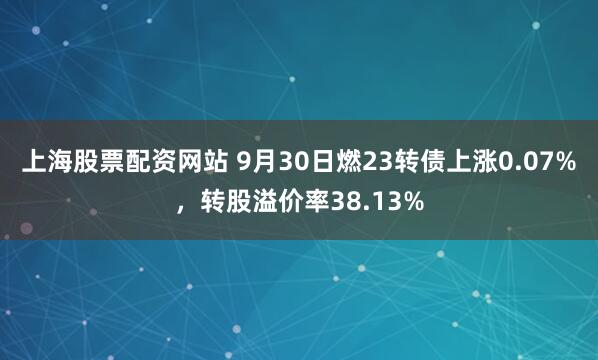 上海股票配资网站 9月30日燃23转债上涨0.07%，转股溢价率38.13%