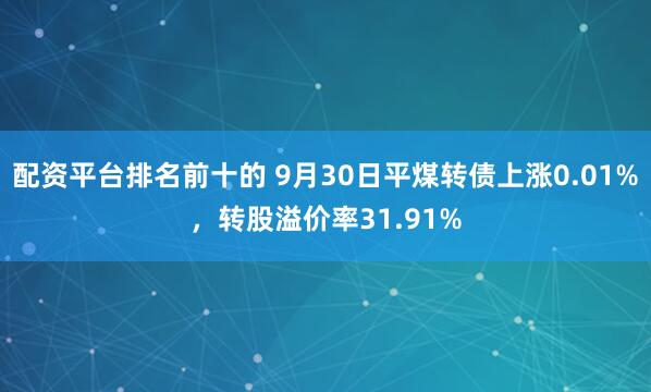 配资平台排名前十的 9月30日平煤转债上涨0.01%，转股溢价率31.91%