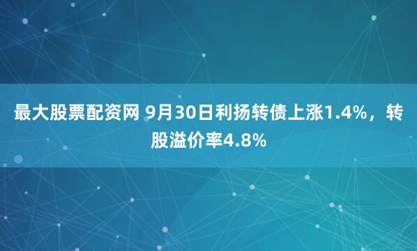最大股票配资网 9月30日利扬转债上涨1.4%,转股溢价率4.8%