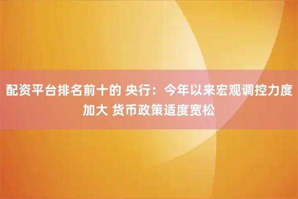 配资平台排名前十的 央行：今年以来宏观调控力度加大 货币政策适度宽松
