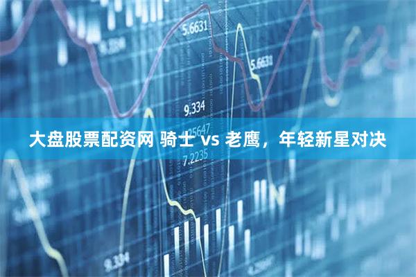 大盘股票配资网 骑士 vs 老鹰，年轻新星对决