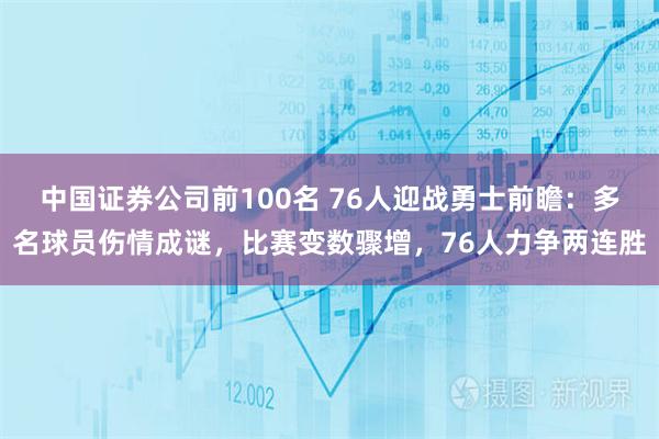 中国证券公司前100名 76人迎战勇士前瞻：多名球员伤情成谜，比赛变数骤增，76人力争两连胜