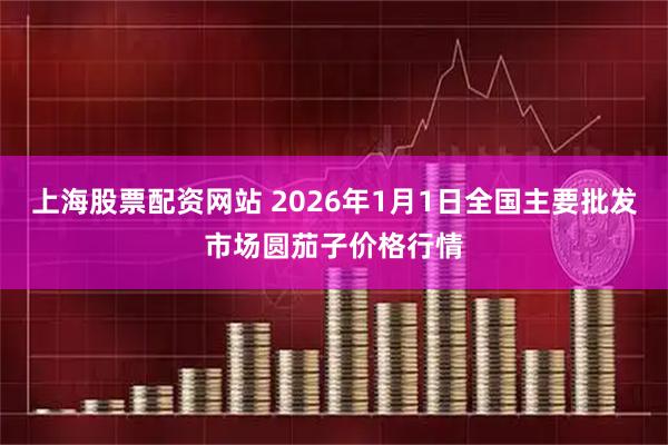 上海股票配资网站 2026年1月1日全国主要批发市场圆茄子价格行情