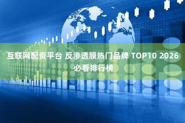 互联网配资平台 反渗透膜热门品牌 TOP10 2026 必看排行榜
