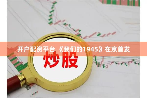 开户配资平台 《我们的1945》在京首发