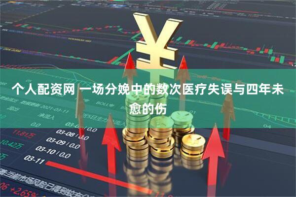 个人配资网 一场分娩中的数次医疗失误与四年未愈的伤