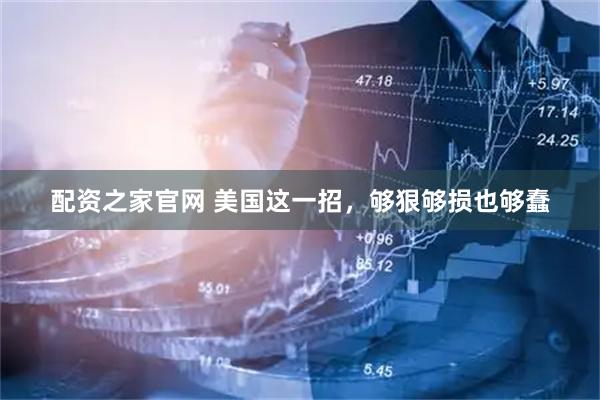 配资之家官网 美国这一招，够狠够损也够蠢